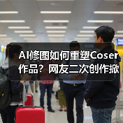 AI修图如何重塑Coser作品？网友二次创作掀热潮