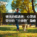 情绪的解语者:心理课堂中的“小宠物”隐喻及其疗愈力量(图3) 情绪的解语者:心理课堂中的“小宠物”隐喻及其疗愈力量(图3)